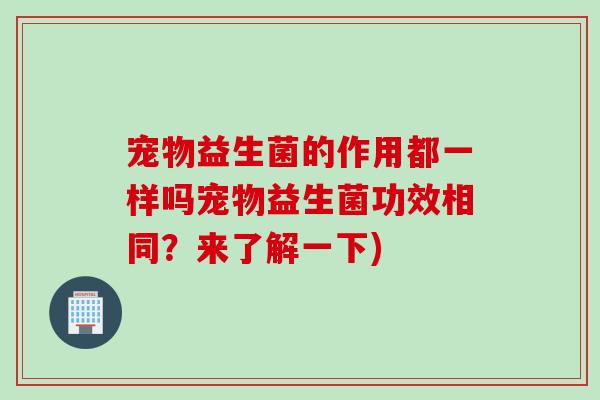 宠物益生菌的作用都一样吗宠物益生菌功效相同？来了解一下)