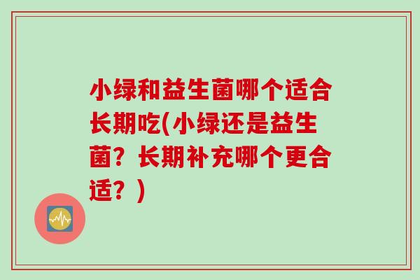 小绿和益生菌哪个适合长期吃(小绿还是益生菌？长期补充哪个更合适？)