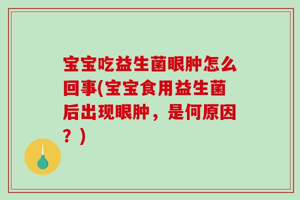 宝宝吃益生菌眼肿怎么回事(宝宝食用益生菌后出现眼肿，是何原因？)