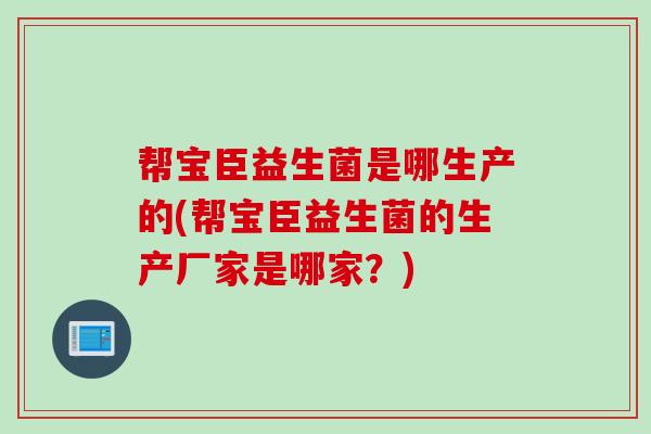 帮宝臣益生菌是哪生产的(帮宝臣益生菌的生产厂家是哪家？)