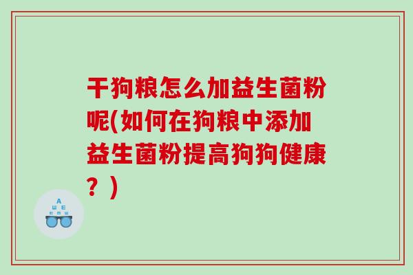 干狗粮怎么加益生菌粉呢(如何在狗粮中添加益生菌粉提高狗狗健康？)
