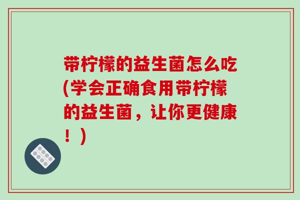 带柠檬的益生菌怎么吃(学会正确食用带柠檬的益生菌，让你更健康！)