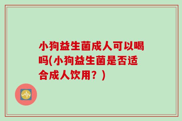 小狗益生菌成人可以喝吗(小狗益生菌是否适合成人饮用？)
