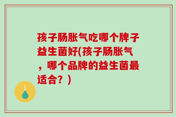 孩子肠吃哪个牌子益生菌好(孩子肠，哪个品牌的益生菌适合？)
