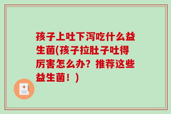 孩子上吐下泻吃什么益生菌(孩子拉肚子吐得厉害怎么办？推荐这些益生菌！)