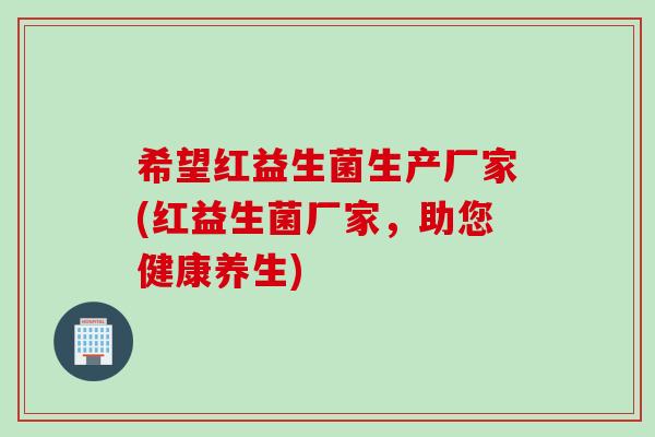 希望红益生菌生产厂家(红益生菌厂家，助您健康养生)
