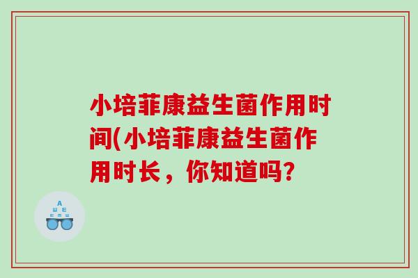 小培菲康益生菌作用时间(小培菲康益生菌作用时长，你知道吗？