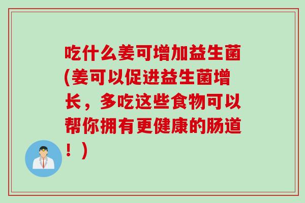 吃什么姜可增加益生菌(姜可以促进益生菌增长,多吃这些食物可以帮你拥有更健康的肠道!) 吃什么姜可增加益生菌(姜可以促进益生菌增长,多吃这些食物可以帮你拥有更健康的肠道!)