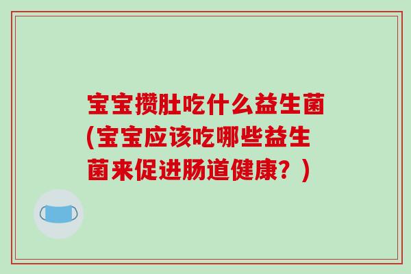 宝宝攒肚吃什么益生菌(宝宝应该吃哪些益生菌来促进肠道健康?) 宝宝攒肚吃什么益生菌(宝宝应该吃哪些益生菌来促进肠道健康?)