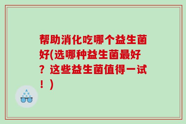 帮助消化吃哪个益生菌好(选哪种益生菌最好？这些益生菌值得一试！)