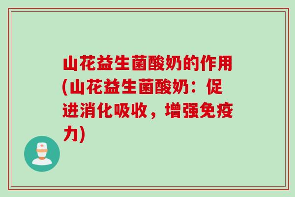 山花益生菌酸奶的作用(山花益生菌酸奶：促进消化吸收，增强力)