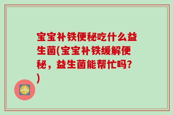 宝宝补铁便秘吃什么益生菌(宝宝补铁缓解便秘，益生菌能帮忙吗？)