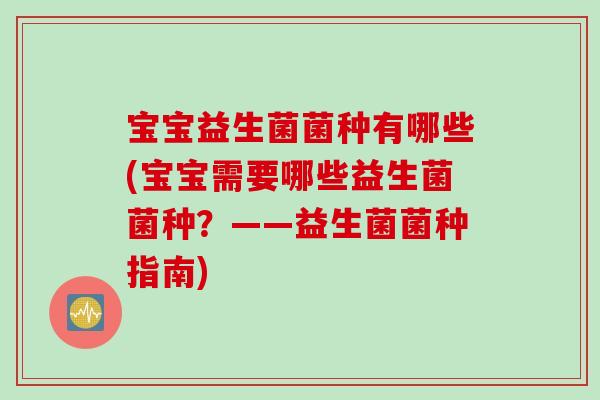 宝宝益生菌菌种有哪些(宝宝需要哪些益生菌菌种？——益生菌菌种指南)