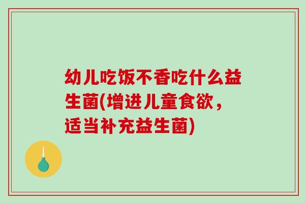 幼儿吃饭不香吃什么益生菌(增进儿童，适当补充益生菌)