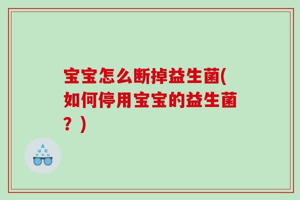 宝宝怎么断掉益生菌(如何停用宝宝的益生菌？)