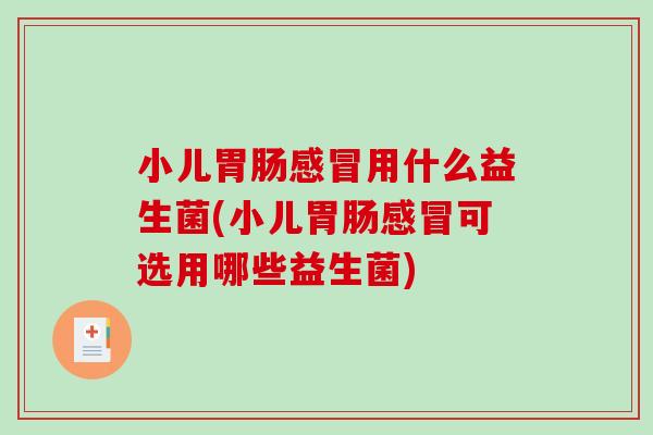 小儿胃肠感冒用什么益生菌(小儿胃肠感冒可选用哪些益生菌)