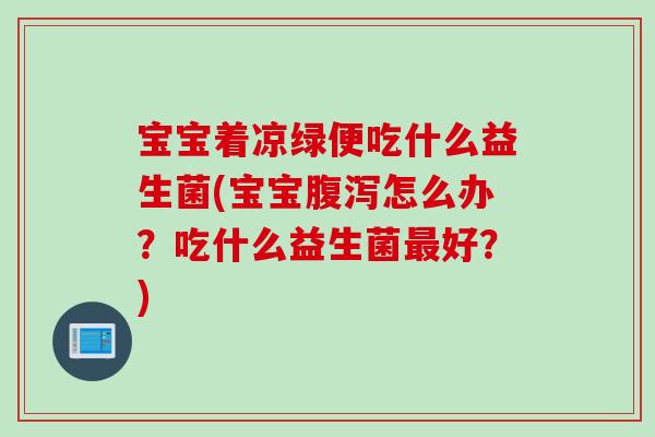 宝宝着凉绿便吃什么益生菌(宝宝腹泻怎么办？吃什么益生菌最好？)