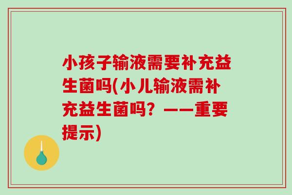 小孩子输液需要补充益生菌吗(小儿输液需补充益生菌吗？——重要提示)