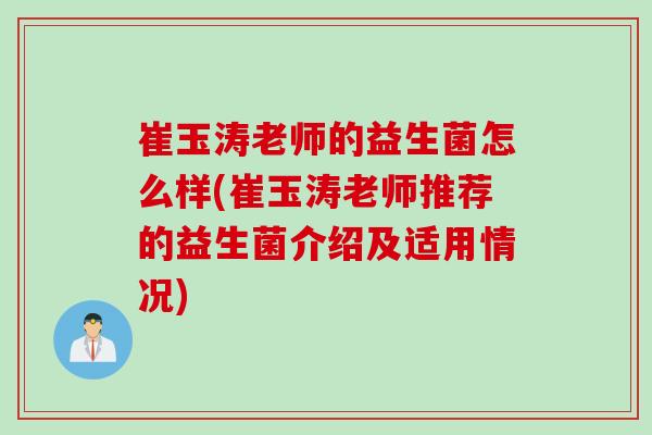 崔玉涛老师的益生菌怎么样(崔玉涛老师推荐的益生菌介绍及适用情况)