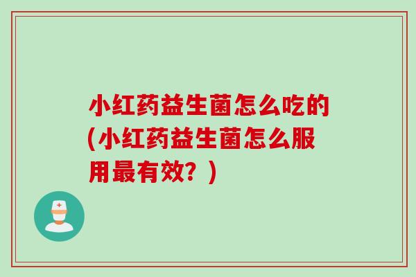 小红药益生菌怎么吃的(小红药益生菌怎么服用最有效？)