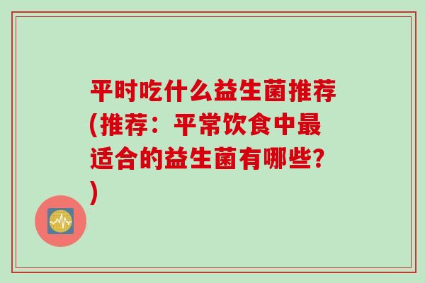 平时吃什么益生菌推荐(推荐：平常饮食中最适合的益生菌有哪些？)