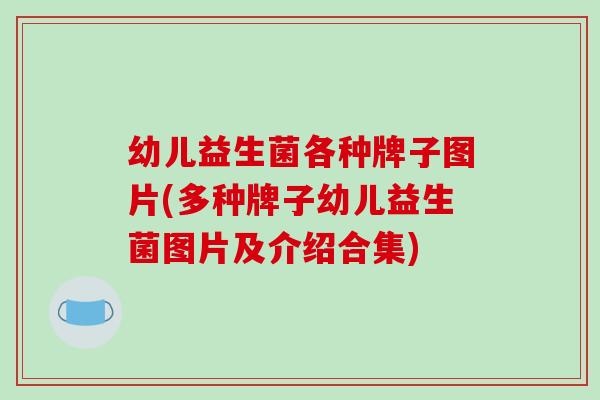 幼儿益生菌各种牌子图片(多种牌子幼儿益生菌图片及介绍合集)