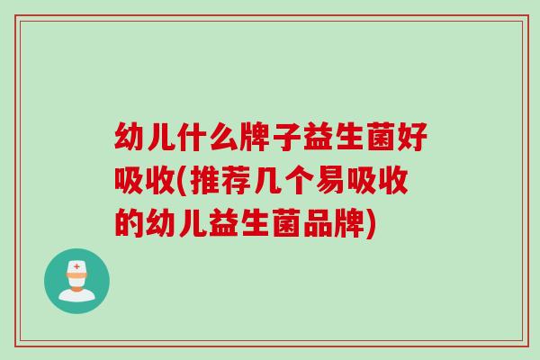 幼儿什么牌子益生菌好吸收(推荐几个易吸收的幼儿益生菌品牌)