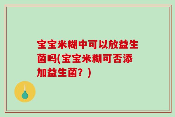 宝宝米糊中可以放益生菌吗(宝宝米糊可否添加益生菌？)