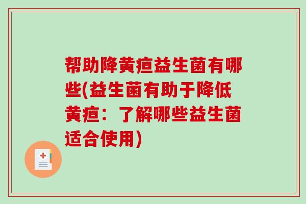 帮助降黄疸益生菌有哪些(益生菌有助于降低黄疸：了解哪些益生菌适合使用)