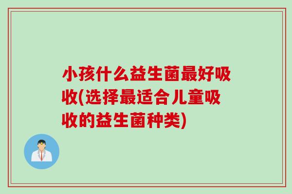 小孩什么益生菌最好吸收(选择最适合儿童吸收的益生菌种类)