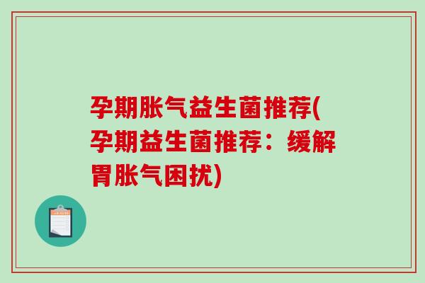 孕期胀气益生菌推荐(孕期益生菌推荐：缓解胃胀气困扰)