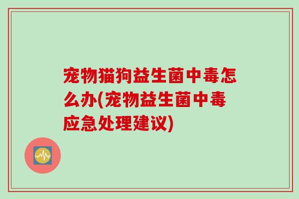 宠物猫狗益生菌中毒怎么办(宠物益生菌中毒应急处理建议) 宠物猫狗益生菌中毒怎么办(宠物益生菌中毒应急处理建议)