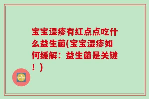 宝宝湿疹有红点点吃什么益生菌(宝宝湿疹如何缓解：益生菌是关键！)