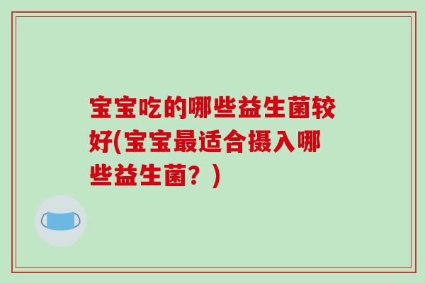 宝宝吃的哪些益生菌较好(宝宝最适合摄入哪些益生菌？)