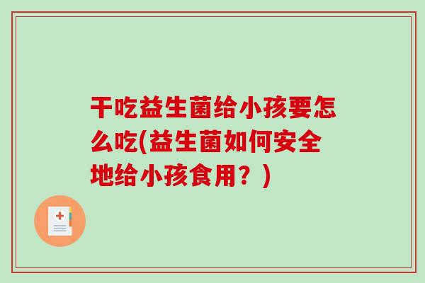 干吃益生菌给小孩要怎么吃(益生菌如何安全地给小孩食用？)