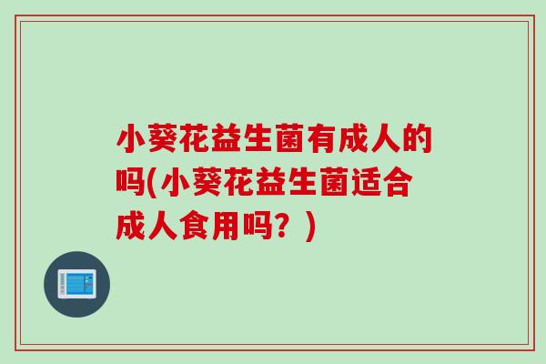 小葵花益生菌有成人的吗(小葵花益生菌适合成人食用吗？)