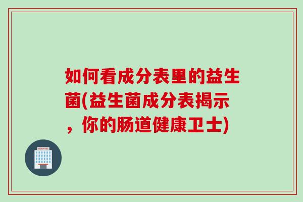 如何看成分表里的益生菌(益生菌成分表揭示，你的肠道健康卫士)