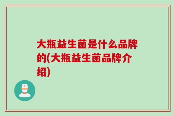 大瓶益生菌是什么品牌的(大瓶益生菌品牌介绍)