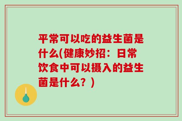 平常可以吃的益生菌是什么(健康妙招：日常饮食中可以摄入的益生菌是什么？)