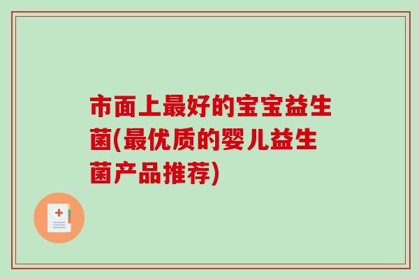 市面上最好的宝宝益生菌(最优质的婴儿益生菌产品推荐)
