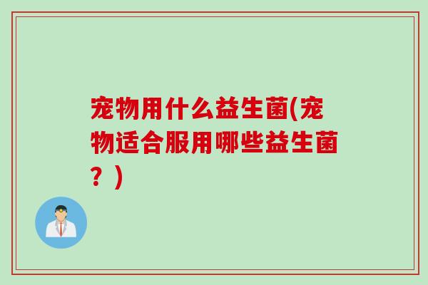 宠物用什么益生菌(宠物适合服用哪些益生菌?) 宠物用什么益生菌(宠物适合服用哪些益生菌?)