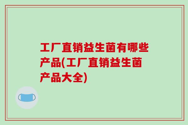 工厂直销益生菌有哪些产品(工厂直销益生菌产品大全)