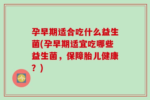 孕早期适合吃什么益生菌(孕早期适宜吃哪些益生菌,保障胎儿健康?) 孕早期适合吃什么益生菌(孕早期适宜吃哪些益生菌,保障胎儿健康?)