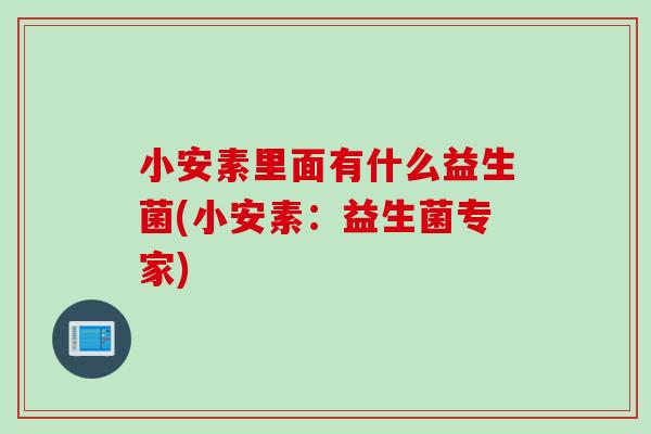 小安素里面有什么益生菌(小安素:益生菌专家) 小安素里面有什么益生菌(小安素:益生菌专家)