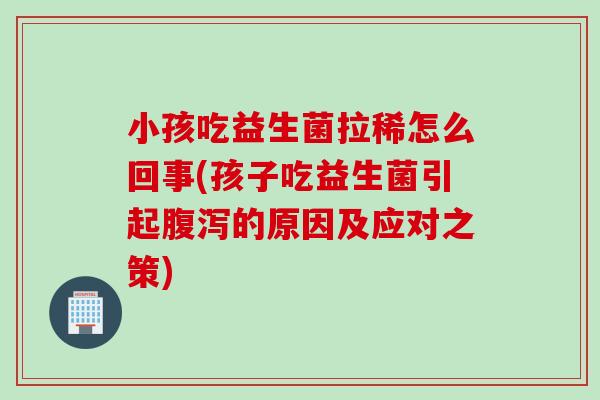 小孩吃益生菌拉稀怎么回事(孩子吃益生菌引起腹泻的原因及应对之策)
