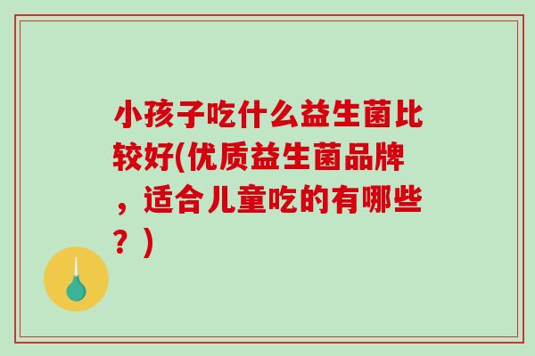 小孩子吃什么益生菌比较好(优质益生菌品牌，适合儿童吃的有哪些？)