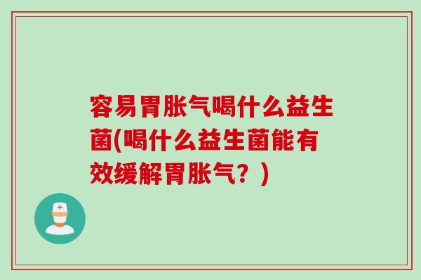容易胃胀气喝什么益生菌(喝什么益生菌能有效缓解胃胀气？)