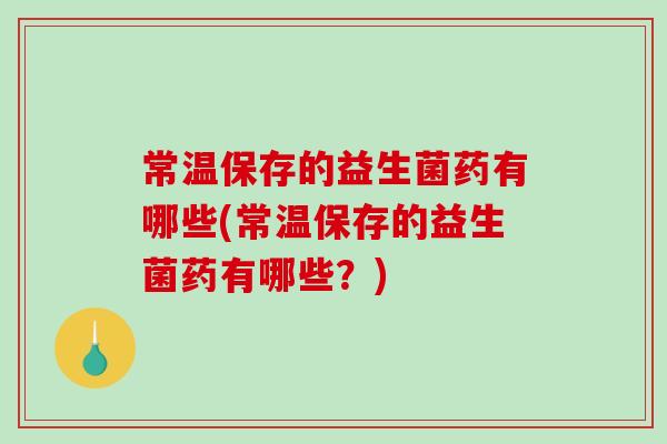 常温保存的益生菌药有哪些(常温保存的益生菌药有哪些？)