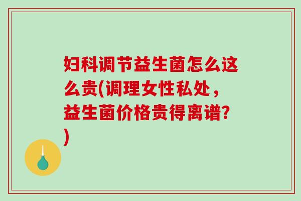 妇科调节益生菌怎么这么贵(调理女性私处，益生菌价格贵得离谱？)