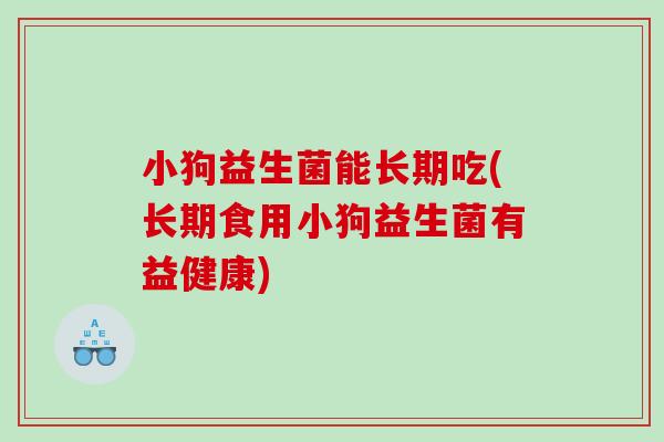 小狗益生菌能长期吃(长期食用小狗益生菌有益健康)
